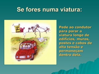 Se fores numa viatura: Pede ao condutor para parar a viatura longe de edifícios, muros, postes e cabos de alta tensão e permaneçam dentro dela. 