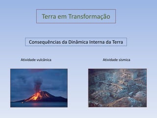 Terra em Transformação


     Consequências da Dinâmica Interna da Terra


Atividade vulcânica                  Atividade sísmica
 
