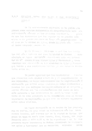 74
7.2.3 RELACTOF p; 7.C'S T)_j00 Y XAS CC’uDI 0I0!'TMo
1PCAVM
De la anteriormente e &q ha podido cam
probar cr-mo ^xiaten diferencias nr? com^ crtas W - to ante n
solicitación s'smica enlap ciudades °stnd íad-s, rPg
de cine l.as distancias ojie las sopara^ y' 0 es 'Tarde; cato
mi s’"0 r'0 hn pcdide obsi'rv^r órea° c^~tr¡
el caso de la. ciudad d ^l~o, la p-rt* 1 ■■f- ■nO
al ,
tas del sis.•.r> ^o^rnos ver cn m o H de Corir«71 ., sido
afectad.a en ~ayor ro^^rc? r ent^nd o este n^a. irtensi
d a d d ^ 6 H c o n t r a f* n t : e t i e n e n - ) £ p y e n s e r o " i , u r ^ s u
miündoFíp'un*1 Tt,pirn"n;ion en fifí i.’las ir ^^’inncpr
q u i i e b i d o a s u s c o n d i . c i c n es> l c n " l . e . ri y c o r e ° s t a s r o d i s t e n
mucho ertre si.
Ee puede syrsoi^r qub 1er crti’riif'i"''>s locólos
que presenten ceda cItúf^Lá estudi ^da y elcomportftwj?'':to de
sus viviendas, sn h-‘yo'r- reí''.si anéeos con 1 _ sntplificaei 'r ó
atenua.ción que sufren estas ciudad es. rordivCÍÓTÍts ,
locales los queinfluyen ccn r-^ynr énfasis er el ccrnpo^ta_
miento sísmico son 1as característicos del suelo en reía,
ción estrecha a las condiciones de ¿,eoló-_*ia local i.¿¡tial
mente en le. zona estudiada no ha interferido como un fertor
importártela topografía; ya que este no difiere mayormente
entre estes ciudades.
La mayor distinción se da dentro de las propied^
des de suecos, es acui donde se diferencian mas las cordi
ciones locales. Así tenemos que en la ciudad de Corire que
p0gee de suel.o bien húmedo, fino, blando, con napa
freática, alta a solo 0.10 m. de la sunerfi.cié : c s la. otre
presenta mayor incidencia defl.ofíÓfi; ifric'RÜH**£(5O lo oT’itramo
con Apla.o y Haancarnui que se oren*»tra. sitbhd^rt
 