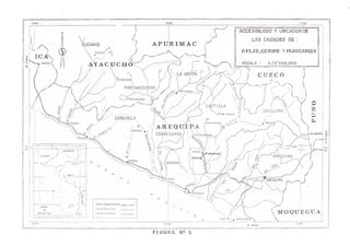 tUCANAS
PUQUIO
NAZ CA
>PACO:
PARf NACOCHAS
'OTAHUASI
CARAVEL!
Yauca
CARAVeU
C HU QUIB.AM BA
COLONIA 
C o r ìr è .
ATiCO
? Camana
B.
CAM AN A
L-/
)launíoííP ,X-'rC'u-' i i cuzco )
> p r : / (
C0N0ESUY0S
SiV / A /t H A &
ECUADOR
BRASIL
Limite Deporto menta!
Límite Provincia I
Límite de Cuenco
ACCESIBILIDAD Y UBICACION DE
LAS CIUDADES DE !
APLA O jC O R IR E Y HUANCARQUI
ESCALA 1/2'000,000
, í /y Y:h
^ TILLA
Y L
X
A R E Q U X R A
V 
'-*&deChachas(
; t
Vá L- i
-°  I CA IL LOMA
v— ' /
(
! I ^ / C.
rTT “V e - " 7 ¡r-AV X ;
' /  ‘'APW0^.Huanoárqul' 
i n
:Y
)
» C H IV A V f Y. Y.
Y-:"- /'  )
X ^ _( L-- Y'
J
ARE2UIPA
MAPA
DE
U BICACIO N
f"■»-
AREQUIPA
X 1;T X
IS L A Y ^ W « M O LIEN D O
 M O Q U E G U A
75°00'
FIGURA SJ2 1
PUNO
 