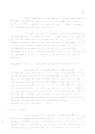 49
hacerse suuerficial existe una amplificasion de 1 arado fu
la Escala MSK quedando ru]a apartir d'e !U metros ;
de profundidad del nivel, freático.
El suelo encontrpdo en e*t& cíuci^ r.e puede típi
fioar como de III sepún el R.b.O. este suelo ^ t,p
en todo el va] le como se puede v^r e n l a Letrina ii- 0 ? ,
donde observados que el estrato superior es un suelo fjno
( Arcillo - Limoso) variando en une potencia de 0.6 3 ?n;
encontrándose coliche en este estrato. A continuación se
describe una calicata representativa, las que se detallan
en el anexo 2 y en las fotos 9 y 10 en el que se señalen
arexo .3.
CALICATA. 0~2 .- ( Uriérda en la T7ce- ?B de ¿VI 56 1
Xtí'r est"i,'f)tr.c! rtcotitradíis en est^ CHÜCAit' ,
sprnejantes a los obtenidas Qn ígs otras eqoab.aciones re°li__
-ados en esta ciudad. El '•rime-' Estrato es tms arcilla de
baja pla.sticidsd de color marrón claro, poco consistente ,
con un contenido de nn^edrd de 91.5?ó, existiendo caliche ,
con una potencia de ^.60 r . Xilino Coyundo Estrato e’^i ,?tp
una oren.a bien fin° con Li¡no, de color ^arillento vérd^sc
de poca consistencia; nresentaun >rcer Estrato de Cravcs
pobremente graduadas redondeadas con ma.triz a r e r o ^ T P o .
Los niveles ^reaticoj? eTu-on+rrutes con bastarte super:icii
les habiéndose encontrado el. 05-02-80 a 0.60 de 1
superficie y al 11-J6-80 0.95 ?1.
COICLUCIOLES
Eni el anexo 3 se ■'uestran. Ü'p w qun 1r_
dican los suelos encontrados. En las ciudades de Aplao,duar
carcui y Corire se real imanan reí1eba,s rara det ?r,'p'imr el
tipo de sue1o utilizar'do para e"'o el. cano d? ptttSi pmeter'
conf accionarlos yor nosotros. Vcli^v'^onna ri - t d'raid"Hi '
 