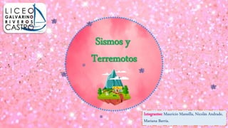 Sismos y
Terremotos
Integrantes: Mauricio Mansilla, Nicolás Andrade,
Mariana Barría.
 