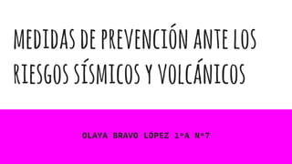 medidasdeprevenciónantelos
riesgossísmicosyvolcánicos
OLAYA BRAVO LÓPEZ 1ºA Nº7
 