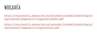 WEBGRAFÍA
http://recursostic.educacion.es/secundaria/edad/2esobiologia/
2quincena5/imagenes1/riesgosterremoto.pdf
http://recursostic.educacion.es/secundaria/edad/2esobiologia/
2quincena5/imagenes1/riesgosvolcan.pdf
 
