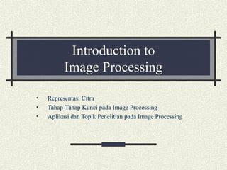 Introduction to
Image Processing
• Representasi Citra
• Tahap-Tahap Kunci pada Image Processing
• Aplikasi dan Topik Penelitian pada Image Processing
 
