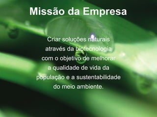 Criar soluções naturais através da biotecnologia com o objetivo de melhorar a qualidade de vida da população e a sustentabilidade do meio ambiente. Miss ão da Empresa 