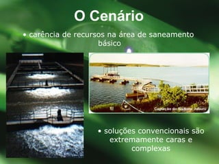 •  soluções convencionais são extremamente caras e complexas O Cen ário •  carência de recursos na área de saneamento  básico 