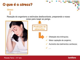 O que é o stress ? Stress Reacção do organismo a estímulos desfavoráveis, preparando o nosso corpo para reagir ao perigo. Produção de adrenalina Planeta Terra — 9.º ano  Dilatação dos brônquios;  Maior captação de oxigénio;  Aumento dos batimentos cardíacos;  … 