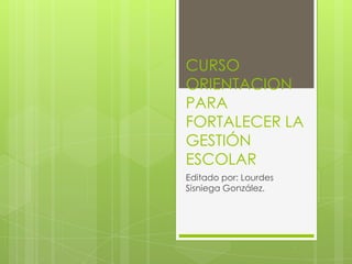 CURSO ORIENTACION PARA FORTALECER LA GESTIÓN ESCOLAR Editado por: Lourdes Sisniega González. 