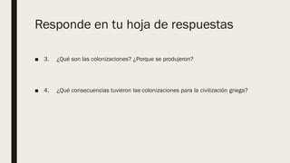 Responde en tu hoja de respuestas
■ 3. ¿Qué son las colonizaciones? ¿Porque se produjeron?
■ 4. ¿Qué consecuencias tuvieron las colonizaciones para la civilización griega?
 