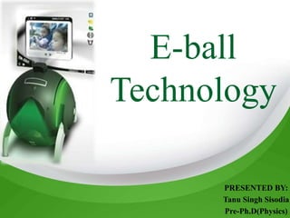 E-ball
Technology
PRESENTED BY:
Tanu Singh Sisodia
Pre-Ph.D(Physics)
 