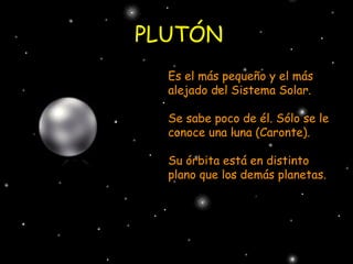 PLUTÓN
  Es el más pequeño y el más
  alejado del Sistema Solar.

  Se sabe poco de él. Sólo se le
  conoce una luna (Caronte).

  Su órbita está en distinto
  plano que los demás planetas.
 