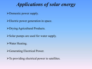 Applications of solar energy
Domestic power supply.
Electric power generation in space.
DryingAgricultural Products.
Solar pumps are used for water supply.
Water Heating.
Generating Electrical Power.
To providing electrical power to satellites.
 