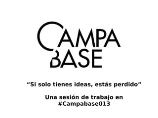 “Si solo tienes ideas, estás perdido”
Una sesión de trabajo en
#Campabase013
 