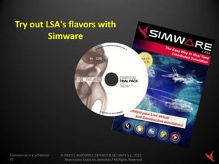 Try out LSA's flavors with
            Simware




Commercial in Confidence   © NEXTEL AEROSPACE DEFENCE & SECURITY S.L., 2012.
21                           Reservados todos los derechos / All Rights Reserved
 