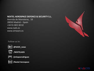 NEXTEL AEROSPACE DEFENCE & SECURITY S.L.
Avenida de Manoteras, 18
28050 Madrid – Spain
+34 91 803 38 02
www.nads.es
www.simware.es



Follow us in:

     @NADS_news

      /NEXTELADS

     /jmlopezrodriguez

     /Nextel Aerospace
 