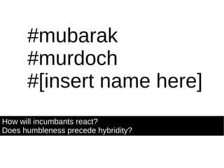 #mubarak #murdoch #[insert name here] How will incumbants react? Does humbleness precede hybridity?  