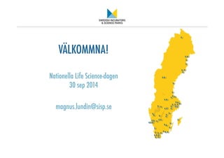 VÄLKOMMNA!  
 
 
Nationella Life Science-dagen 
30 sep 2014 
 
magnus.lundin@sisp.se 
 