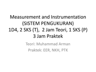 Measurement and Instrumentation
(SISTEM PENGUKURAN)
1D4, 2 SKS (T), 2 Jam Teori, 1 SKS (P)
3 Jam Praktek
Teori: Muhammad Arman
Praktek: EER, NKH, PTK
 