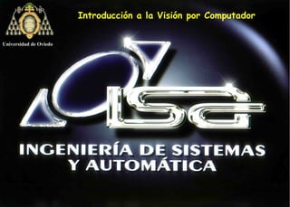 1
Introducción a la Visión por Computador
Introducción a la Visión por Computador
Universidad de Oviedo
 