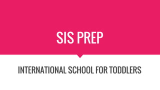 SIS PREP
INTERNATIONAL SCHOOL FOR TODDLERS
 