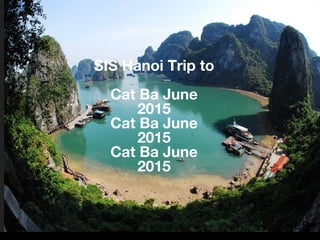 UNIS G9 FIELD TRIP
TO CAT BA 2014
SIS Hanoi Trip to
Cat Ba June
2015
 