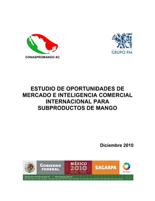 ESTUDIO DE OPORTUNIDADES DE
MERCADO E INTELIGENCIA COMERCIAL
INTERNACIONAL PARA
SUBPRODUCTOS DE MANGO
Diciembre 2010
CONASPROMANGO AC
 