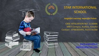 STAR INTERNATIONAL
SCHOOL
Insightful Learning. Impactful Future
www.sisgondia.in
sisgondia@gmail.com
 