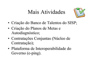 Mais Atividades <ul><li>Criação do Banco de Talentos do SISP; </li></ul><ul><li>Criação do Planos de Metas e Autodiagnósti...