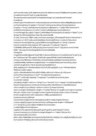 setTimeout(b.ready,1);if(t.addEventListener){t.addEventListener("DOMContentLoaded",u,false
);E.addEventListener("load",b.ready,false)}else
if(t.attachEvent){t.attachEvent("onreadystatechange",u);E.attachEvent("onload",
b.ready);var
j=false;try{j=E.frameElement==null}catch(s){}t.documentElement.doScroll&&j&&a()}}},isFuncti
on:function(j){return b.type(j)==="function"},isArray:Array.isArray||function(j){return
b.type(j)==="array"},isWindow:function(j){return j&&typeof j==="object"&&"setInterval"in
j},isNaN:function(j){return j==null||!r.test(j)||isNaN(j)},type:function(j){return
j==null?String(j):R[y.call(j)]||"object"},isPlainObject:function(j){if(!j||b.type(j)!=="object"||j.no
deType||b.isWindow(j))return false;if(j.constructor&&
!F.call(j,"constructor")&&!F.call(j.constructor.prototype,"isPrototypeOf"))return false;for(var s
in j);return s===B||F.call(j,s)},isEmptyObject:function(j){for(var s in j)return false;return
true},error:function(j){throw j;},parseJSON:function(j){if(typeof j!=="string"||!j)return
null;j=b.trim(j);if(C.test(j.replace(J,"@").replace(w,"]").replace(I,"")))return
E.JSON&&E.JSON.parse?E.JSON.parse(j):(new Function("return "+j))();else b.error("Invalid
JSON: "+j)},noop:function(){},globalEval:function(j){if(j&&
l.test(j)){var
s=t.getElementsByTagName("head")[0]||t.documentElement,v=t.createElement("script");v.ty
pe="text/javascript";if(b.support.scriptEval)v.appendChild(t.createTextNode(j));else
v.text=j;s.insertBefore(v,s.firstChild);s.removeChild(v)}},nodeName:function(j,s){return
j.nodeName&&j.nodeName.toUpperCase()===s.toUpperCase()},each:function(j,s,v){var
z,H=0,G=j.length,K=G===B||b.isFunction(j);if(v)if(K)for(z in
j){if(s.apply(j[z],v)===false)break}else for(;H<G;){if(s.apply(j[H++],v)===false)break}else
if(K)for(z in j){if(s.call(j[z],
z,j[z])===false)break}else for(v=j[0];H<G&&s.call(v,H,v)!==false;v=j[++H]);return
j},trim:O?function(j){return j==null?"":O.call(j)}:function(j){return
j==null?"":j.toString().replace(k,"").replace(o,"")},makeArray:function(j,s){var
v=s||[];if(j!=null){var
z=b.type(j);j.length==null||z==="string"||z==="function"||z==="regexp"||b.isWindow(j)?M.ca
ll(v,j):b.merge(v,j)}return v},inArray:function(j,s){if(s.indexOf)return s.indexOf(j);for(var
v=0,z=s.length;v<z;v++)if(s[v]===j)return v;return-1},merge:function(j,
s){var v=j.length,z=0;if(typeof s.length==="number")for(var H=s.length;z<H;z++)j[v++]=s[z];else
for(;s[z]!==B;)j[v++]=s[z++];j.length=v;return j},grep:function(j,s,v){var z=[],H;v=!!v;for(var
G=0,K=j.length;G<K;G++){H=!!s(j[G],G);v!==H&&z.push(j[G])}return
z},map:function(j,s,v){for(var
z=[],H,G=0,K=j.length;G<K;G++){H=s(j[G],G,v);if(H!=null)z[z.length]=H}return
z.concat.apply([],z)},guid:1,proxy:function(j,s,v){if(arguments.length===2)if(typeof
s==="string"){v=j;j=v[s];s=B}else if(s&&!b.isFunction(s)){v=
s;s=B}if(!s&&j)s=function(){return
j.apply(v||this,arguments)};if(j)s.guid=j.guid=j.guid||s.guid||b.guid++;return
s},access:function(j,s,v,z,H,G){var K=j.length;if(typeof s==="object"){for(var Q in
s)b.access(j,Q,s[Q],z,H,v);return
j}if(v!==B){z=!G&&z&&b.isFunction(v);for(Q=0;Q<K;Q++)H(j[Q],s,z?v.call(j[Q],Q,H(j[Q],s)):v,G);r
eturn j}return K?H(j[0],s):B},now:function(){return(new
 