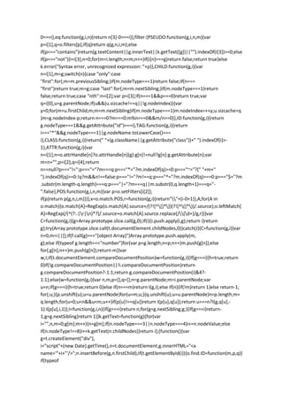 0===i},eq:function(g,i,n){return n[3]-0===i}},filter:{PSEUDO:function(g,i,n,m){var
p=i[1],q=o.filters[p];if(q)return q(g,n,i,m);else
if(p==="contains")return(g.textContent||g.innerText||k.getText([g])||"").indexOf(i[3])>=0;else
if(p==="not"){i=i[3];n=0;for(m=i.length;n<m;n++)if(i[n]===g)return false;return true}else
k.error("Syntax error, unrecognized expression: "+p)},CHILD:function(g,i){var
n=i[1],m=g;switch(n){case "only":case
"first":for(;m=m.previousSibling;)if(m.nodeType===1)return false;if(n===
"first")return true;m=g;case "last":for(;m=m.nextSibling;)if(m.nodeType===1)return
false;return true;case "nth":n=i[2];var p=i[3];if(n===1&&p===0)return true;var
q=i[0],u=g.parentNode;if(u&&(u.sizcache!==q||!g.nodeIndex)){var
y=0;for(m=u.firstChild;m;m=m.nextSibling)if(m.nodeType===1)m.nodeIndex=++y;u.sizcache=q
}m=g.nodeIndex-p;return n===0?m===0:m%n===0&&m/n>=0}},ID:function(g,i){return
g.nodeType===1&&g.getAttribute("id")===i},TAG:function(g,i){return
i==="*"&&g.nodeType===1||g.nodeName.toLowerCase()===
i},CLASS:function(g,i){return(" "+(g.className||g.getAttribute("class"))+" ").indexOf(i)>-
1},ATTR:function(g,i){var
n=i[1];n=o.attrHandle[n]?o.attrHandle[n](g):g[n]!=null?g[n]:g.getAttribute(n);var
m=n+"",p=i[2],q=i[4];return
n==null?p==="!=":p==="="?m===q:p==="*="?m.indexOf(q)>=0:p==="~="?(" "+m+"
").indexOf(q)>=0:!q?m&&n!==false:p==="!="?m!==q:p==="^="?m.indexOf(q)===0:p==="$="?m
.substr(m.length-q.length)===q:p==="|="?m===q||m.substr(0,q.length+1)===q+"-
":false},POS:function(g,i,n,m){var p=o.setFilters[i[2]];
if(p)return p(g,n,i,m)}}},x=o.match.POS,r=function(g,i){return""+(i-0+1)},A;for(A in
o.match){o.match[A]=RegExp(o.match[A].source+/(?![^[]*])(?![^(]*))/.source);o.leftMatch[
A]=RegExp(/(^(?:.|r|n)*?)/.source+o.match[A].source.replace(/(d+)/g,r))}var
C=function(g,i){g=Array.prototype.slice.call(g,0);if(i){i.push.apply(i,g);return i}return
g};try{Array.prototype.slice.call(t.documentElement.childNodes,0)}catch(J){C=function(g,i){var
n=0,m=i||[];if(f.call(g)==="[object Array]")Array.prototype.push.apply(m,
g);else if(typeof g.length==="number")for(var p=g.length;n<p;n++)m.push(g[n]);else
for(;g[n];n++)m.push(g[n]);return m}}var
w,I;if(t.documentElement.compareDocumentPosition)w=function(g,i){if(g===i){h=true;return
0}if(!g.compareDocumentPosition||!i.compareDocumentPosition)return
g.compareDocumentPosition?-1:1;return g.compareDocumentPosition(i)&4?-
1:1};else{w=function(g,i){var n,m,p=[],q=[];n=g.parentNode;m=i.parentNode;var
u=n;if(g===i){h=true;return 0}else if(n===m)return I(g,i);else if(n){if(!m)return 1}else return-1;
for(;u;){p.unshift(u);u=u.parentNode}for(u=m;u;){q.unshift(u);u=u.parentNode}n=p.length;m=
q.length;for(u=0;u<n&&u<m;u++)if(p[u]!==q[u])return I(p[u],q[u]);return u===n?I(g,q[u],-
1):I(p[u],i,1)};I=function(g,i,n){if(g===i)return n;for(g=g.nextSibling;g;){if(g===i)return-
1;g=g.nextSibling}return 1}}k.getText=function(g){for(var
i="",n,m=0;g[m];m++){n=g[m];if(n.nodeType===3||n.nodeType===4)i+=n.nodeValue;else
if(n.nodeType!==8)i+=k.getText(n.childNodes)}return i};(function(){var
g=t.createElement("div"),
i="script"+(new Date).getTime(),n=t.documentElement;g.innerHTML="<a
name='"+i+"'/>";n.insertBefore(g,n.firstChild);if(t.getElementById(i)){o.find.ID=function(m,p,q){
if(typeof
 