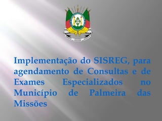 Implementação do SISREG, para
agendamento de Consultas e de
Exames Especializados no
Município de Palmeira das
Missões
 