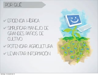 por qué


     ✔ eficiencia hídrica
     ✔ simplificar manejo de
       grandes paños de
       cul vo
           ti
     ✔ potenciar agricul  tura
     ✔ levantar información




domingo, 14 de abril de 13
 