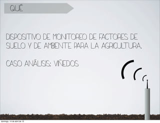 qué


     dispositivo de monitoreo de factores de
     suelo y de ambiente para la agricultura.

     caso análisis: viñedos




domingo, 14 de abril de 13
 