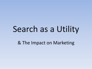 Search as a Utility & The Impact on Marketing 