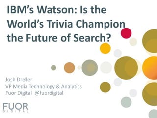 IBM’s Watson: Is the World’s Trivia Champion the Future of Search? Josh Dreller VP Media Technology & Analytics Fuor Digital  @fuordigital 