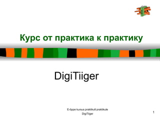 Курс от практика к практику



       DigiTiiger

          E-õppe kursus praktikult praktikule
                      DigiTiiger
                                                1
 