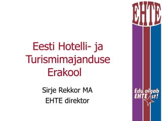 Eesti Hotelli- ja Turismimajanduse Erakool  Sirje Rekkor MA EHTE direktor 