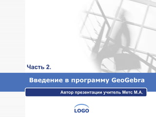 Введение в   программу  GeoGebra Автор презентации учитель Метс М.А. Часть 2. 