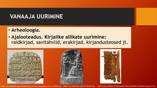 VANAAJA UURIMINE
• Arheoloogia.
• Ajalooteadus. Kirjalike allikate uurimine:
raidkirjad, savitahvlid, erakirjad, kirjandusteosed jt.
https://et.wikipedia.org/wiki/Pilt:Sales_contract_Shuruppak_Louvre_AO3760.jpg https://et.wikipedia.org/wiki/Hammurapi http://www.miksike.ee/documents/main/lisa/6klass/2maaime/papyyrus.htm
 