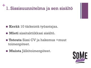 +

Mitä tehdä – Kaksi työnhaun
”salaisuutta”
n Tee

(sissi)suunnitelma työpaikan
nappaamiseen ja noudata sitä.

n Näytä

työnantajalle, että olet arvokkaampi,
kuin palkka jota hän sinusta maksaa.

 