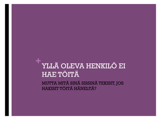 +

LinkedIn
n  Otsikko

on tärkeä, ei liian geneerinen
n  Myy itsesi Summary -osiossa
n  Panosta profiilikuvaan
n  Kurkkaa kaverilta apua
n  Etsi LinkedInistä työpaikkoja, jotka sopivat sinulle
n  Lisää omaan profiiliisi näitä hakusanoja, niin
löydyt myös rekrytoijien hauissa.
n  Lisää kiinnostuksen kohteita, projekteja, patentteja
n  Lisää kuvia ja videoita
n  Tee LinkedIn –linkistäsi helppo lyhytosoite, jota voit
jakaa.

 