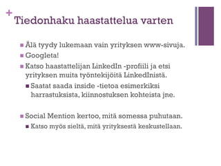+

Sissitaktiikoilla eturiviin
n Kampajoi

sähköpostilla
n Lähetä kahvikutsu
n Tee Facebooksivu, twiittaa
n Tiputa kortti postiluukusta
n Katso haastattelijan LinkedIn -profiili
n Varaa slotti samaan tiiaikaan
golfkierrokselle
n Laita kyltti kaulaasi rautatieasemalle
n Ole nokkela, älä tuputa liikaa

 