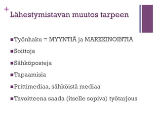 +

Lähestymistavan muutos tarpeen
n Työnhaku

= MYYNTIÄ ja MARKKINOINTIA

n Soittoja
n Sähköposteja
n Tapaamisia
n Prittimediaa, sähköistä
n Tavoitteena

mediaa

saada (itselle sopiva) työtarjous

 