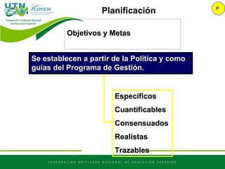 Se establecen a partir de la Política y como
guías del Programa de Gestión.
Específicos
Cuantificables
Consensuados
Realistas
Trazables
Objetivos y Metas
P
Planificación
 