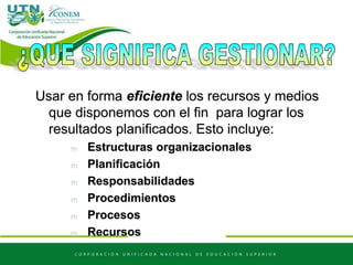 Usar en forma eficiente los recursos y medios
que disponemos con el fin para lograr los
resultados planificados. Esto incluye:
m Estructuras organizacionales
m Planificación
m Responsabilidades
m Procedimientos
m Procesos
m Recursos
 