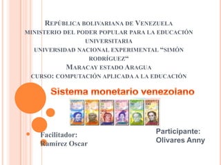 REPÚBLICA BOLIVARIANA DE VENEZUELA
MINISTERIO DEL PODER POPULAR PARA LA EDUCACIÓN
                 UNIVERSITARIA
  UNIVERSIDAD NACIONAL EXPERIMENTAL “SIMÓN
                  RODRÍGUEZ“
            MARACAY ESTADO ARAGUA
 CURSO: COMPUTACIÓN APLICADA A LA EDUCACIÓN




    Facilitador:                   Participante:
    Ramírez Oscar                  Olivares Anny
 