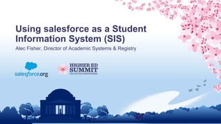 Using salesforce as a Student
Information System (SIS)
Alec Fisher, Director of Academic Systems & Registry
 