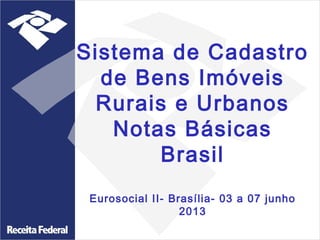 Sistema de Cadastro
de Bens Imóveis
Rurais e Urbanos
Notas Básicas
Brasil
Eurosocial II- Brasília- 03 a 07 junho
2013

 