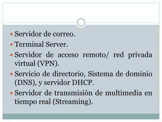  Servidor de correo.
 Terminal Server.
 Servidor de acceso remoto/ red privada
virtual (VPN).
 Servicio de directorio, Sistema de dominio
(DNS), y servidor DHCP.
 Servidor de transmisión de multimedia en
tiempo real (Streaming).
 